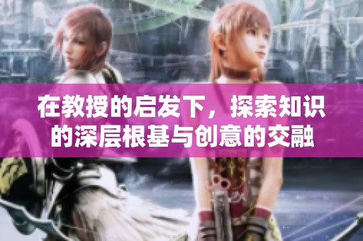 在教授的启发下，探索知识的深层根基与创意的交融