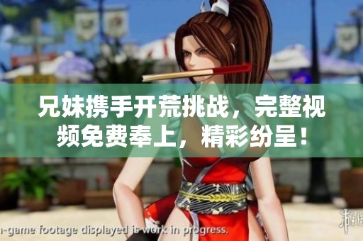 兄妹携手开荒挑战，完整视频免费奉上，精彩纷呈！