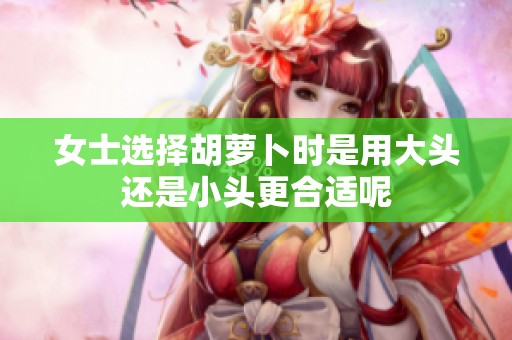 女士选择胡萝卜时是用大头还是小头更合适呢