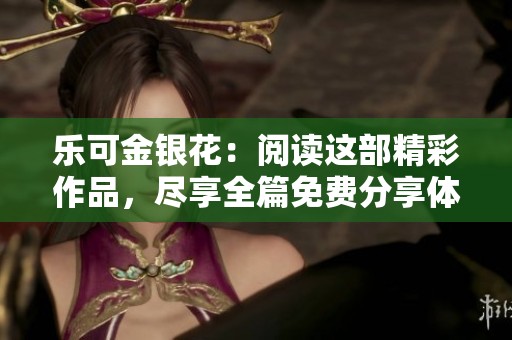 乐可金银花：阅读这部精彩作品，尽享全篇免费分享体验