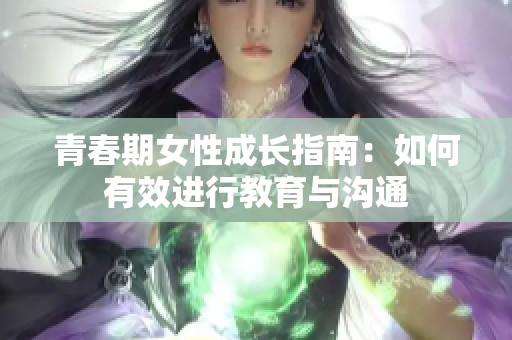 青春期女性成长指南：如何有效进行教育与沟通