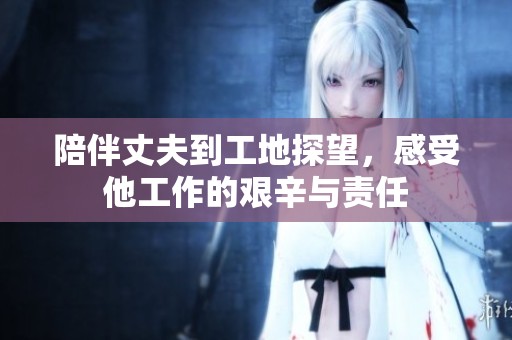 陪伴丈夫到工地探望，感受他工作的艰辛与责任