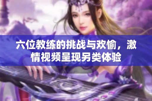 六位教练的挑战与欢愉，激情视频呈现另类体验