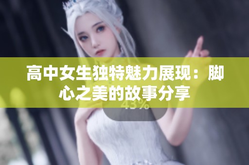 高中女生独特魅力展现：脚心之美的故事分享