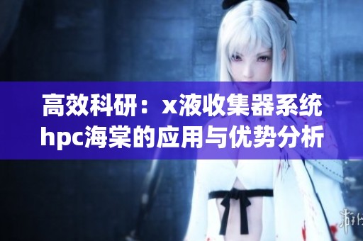 高效科研：x液收集器系统hpc海棠的应用与优势分析