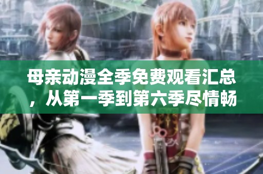 母亲动漫全季免费观看汇总，从第一季到第六季尽情畅享