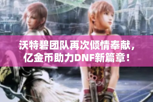 沃特碧团队再次倾情奉献，亿金币助力DNF新篇章！