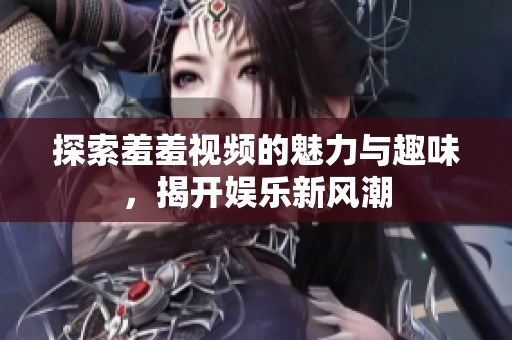 探索羞羞视频的魅力与趣味，揭开娱乐新风潮