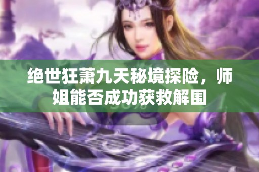 绝世狂萧九天秘境探险，师姐能否成功获救解围