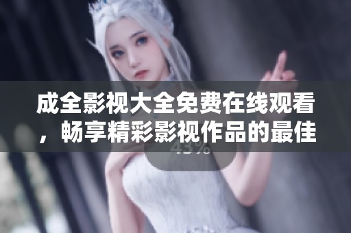 成全影视大全免费在线观看，畅享精彩影视作品的最佳选择