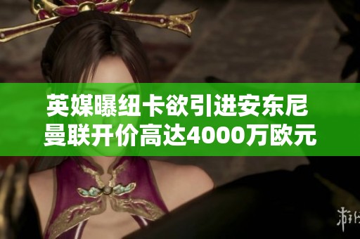 英媒曝纽卡欲引进安东尼 曼联开价高达4000万欧元
