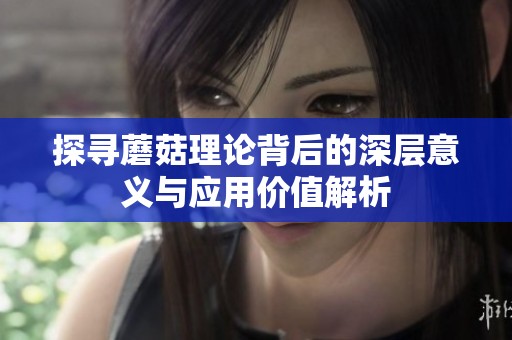 探寻蘑菇理论背后的深层意义与应用价值解析
