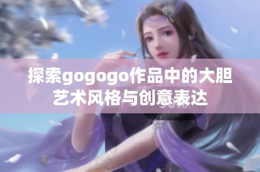 探索gogogo作品中的大胆艺术风格与创意表达