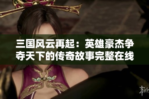 三国风云再起：英雄豪杰争夺天下的传奇故事完整在线阅读