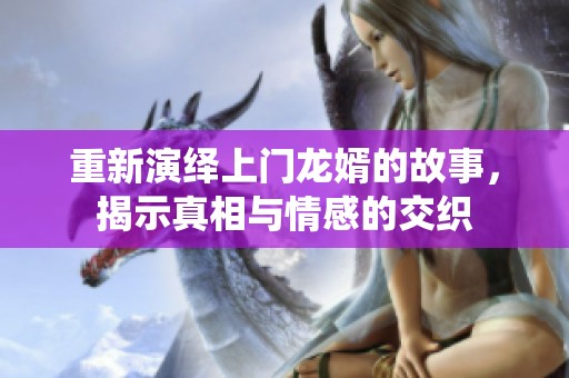 重新演绎上门龙婿的故事，揭示真相与情感的交织