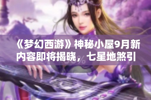 《梦幻西游》神秘小屋9月新内容即将揭晓，七星地煞引发期待！