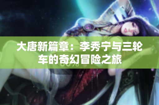 大唐新篇章：李秀宁与三轮车的奇幻冒险之旅