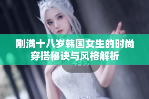 刚满十八岁韩国女生的时尚穿搭秘诀与风格解析