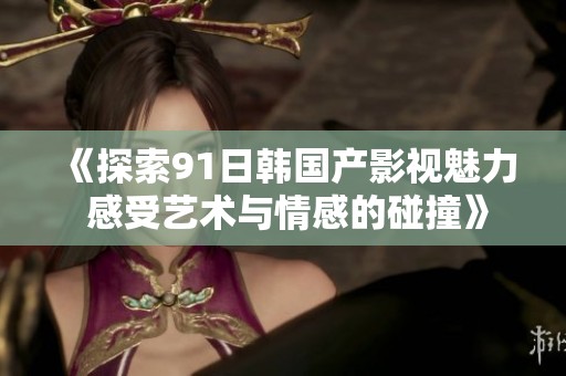 《探索91日韩国产影视魅力 感受艺术与情感的碰撞》