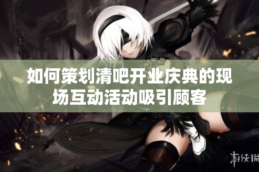 如何策划清吧开业庆典的现场互动活动吸引顾客