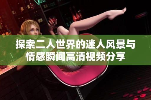 探索二人世界的迷人风景与情感瞬间高清视频分享