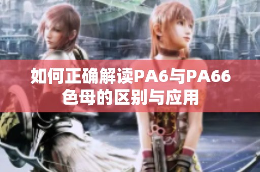 如何正确解读PA6与PA66色母的区别与应用