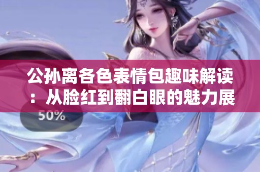 公孙离各色表情包趣味解读：从脸红到翻白眼的魅力展示