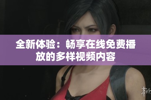 全新体验：畅享在线免费播放的多样视频内容
