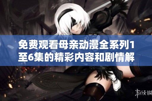 免费观看母亲动漫全系列1至6集的精彩内容和剧情解析