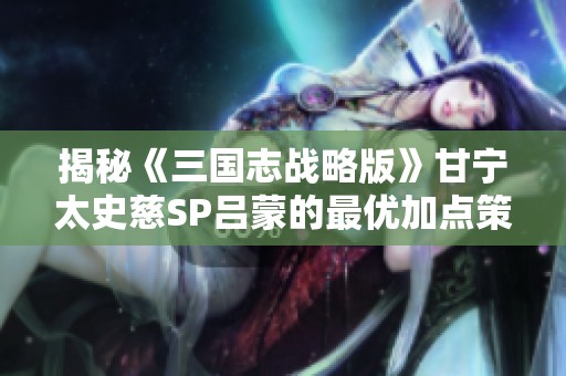 揭秘《三国志战略版》甘宁太史慈SP吕蒙的最优加点策略指南