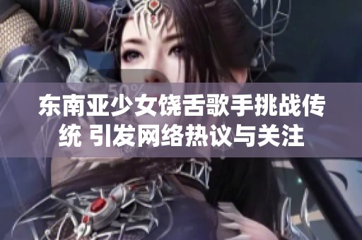 东南亚少女饶舌歌手挑战传统 引发网络热议与关注