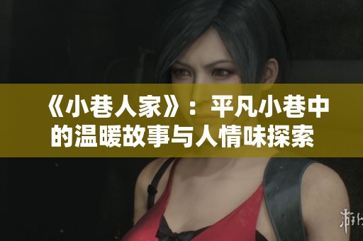 《小巷人家》：平凡小巷中的温暖故事与人情味探索