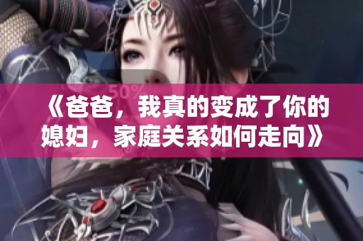 《爸爸，我真的变成了你的媳妇，家庭关系如何走向》