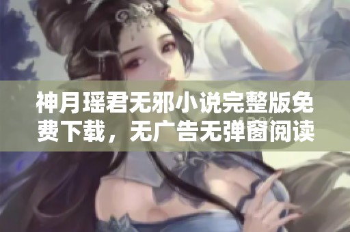 神月瑶君无邪小说完整版免费下载，无广告无弹窗阅读体验