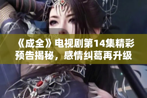 《成全》电视剧第14集精彩预告揭秘，感情纠葛再升级