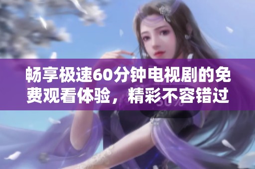 畅享极速60分钟电视剧的免费观看体验，精彩不容错过