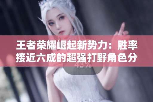 王者荣耀崛起新势力：胜率接近六成的超强打野角色分析