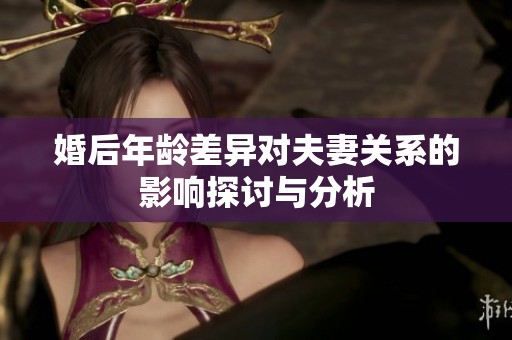 婚后年龄差异对夫妻关系的影响探讨与分析