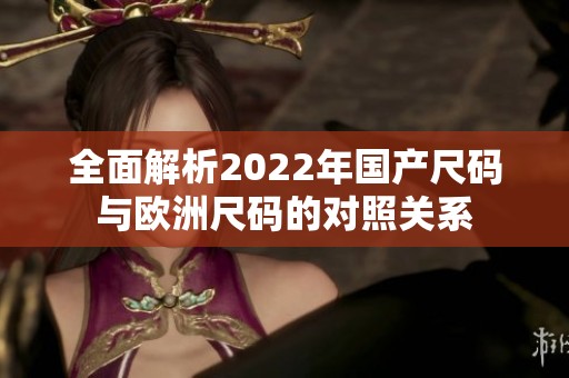 全面解析2022年国产尺码与欧洲尺码的对照关系