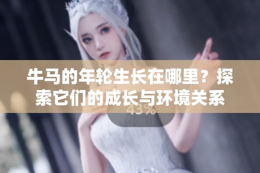 牛马的年轮生长在哪里？探索它们的成长与环境关系