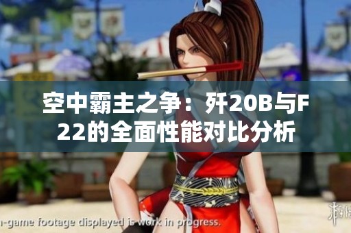 空中霸主之争：歼20B与F22的全面性能对比分析