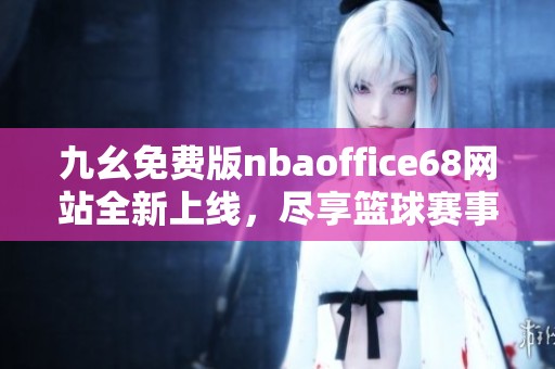 九幺免费版nbaoffice68网站全新上线，尽享篮球赛事精彩内容