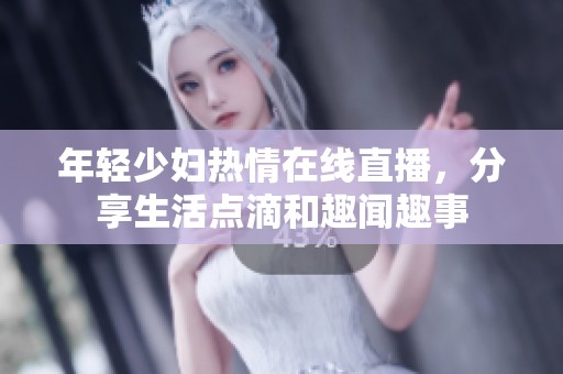 年轻少妇热情在线直播，分享生活点滴和趣闻趣事
