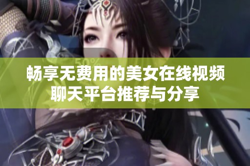 畅享无费用的美女在线视频聊天平台推荐与分享