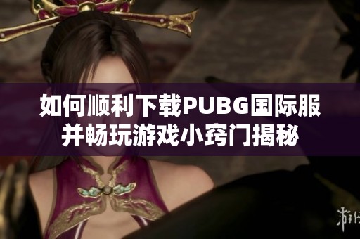 如何顺利下载PUBG国际服并畅玩游戏小窍门揭秘