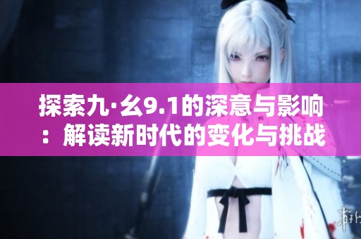 探索九·幺9.1的深意与影响：解读新时代的变化与挑战