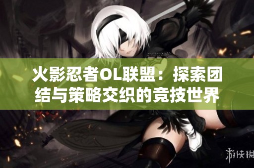 火影忍者OL联盟：探索团结与策略交织的竞技世界