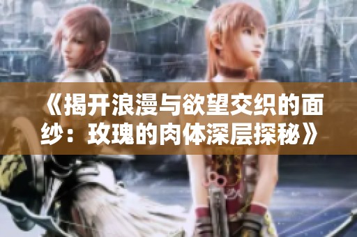 《揭开浪漫与欲望交织的面纱：玫瑰的肉体深层探秘》