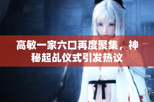 高敏一家六口再度聚集，神秘起乩仪式引发热议