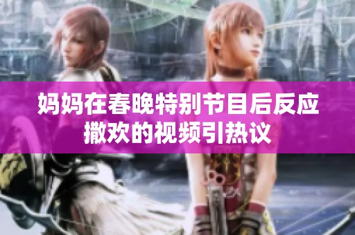 妈妈在春晚特别节目后反应撒欢的视频引热议
